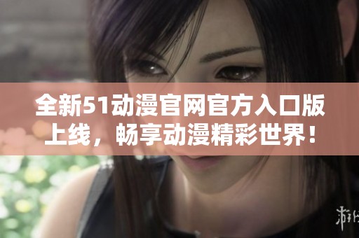 全新51动漫官网官方入口版上线，畅享动漫精彩世界！