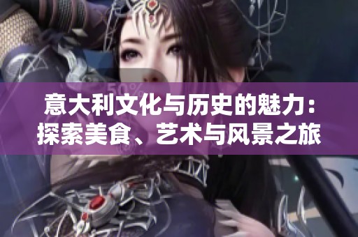 意大利文化与历史的魅力：探索美食、艺术与风景之旅