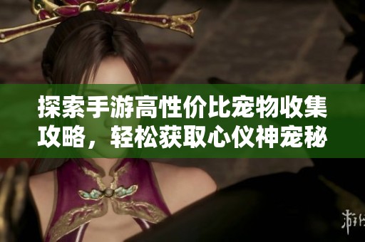探索手游高性价比宠物收集攻略，轻松获取心仪神宠秘籍