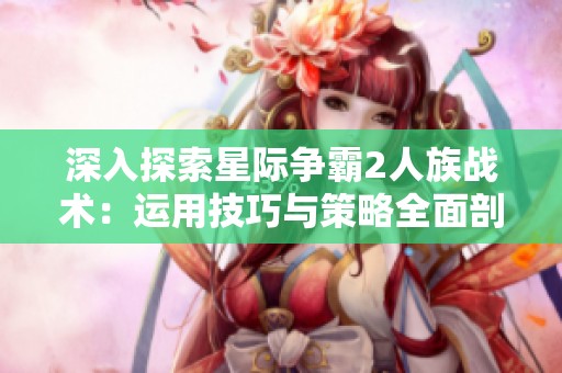 深入探索星际争霸2人族战术：运用技巧与策略全面剖析
