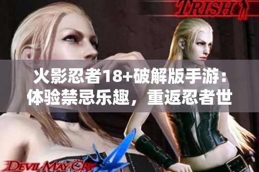 火影忍者18+破解版手游：体验禁忌乐趣，重返忍者世界的隐藏冒险