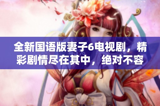 全新国语版妻子6电视剧，精彩剧情尽在其中，绝对不容错过！