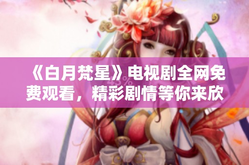 《白月梵星》电视剧全网免费观看，精彩剧情等你来欣赏！