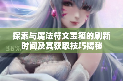 探索与魔法符文宝箱的刷新时间及其获取技巧揭秘