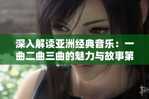 深入解读亚洲经典音乐：一曲二曲三曲的魅力与故事第一集