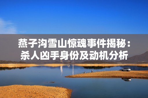 燕子沟雪山惊魂事件揭秘：杀人凶手身份及动机分析
