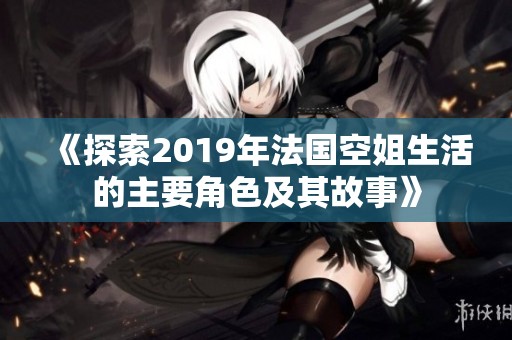 《探索2019年法国空姐生活的主要角色及其故事》