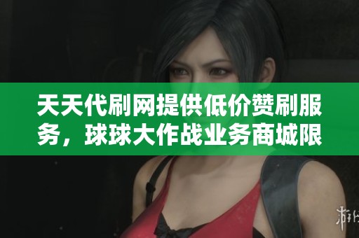 天天代刷网提供低价赞刷服务，球球大作战业务商城限时优惠中！