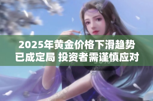 2025年黄金价格下滑趋势已成定局 投资者需谨慎应对