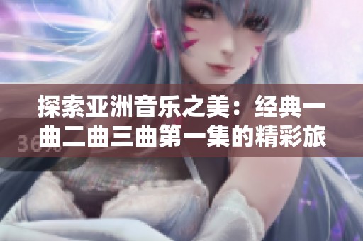 探索亚洲音乐之美：经典一曲二曲三曲第一集的精彩旅程