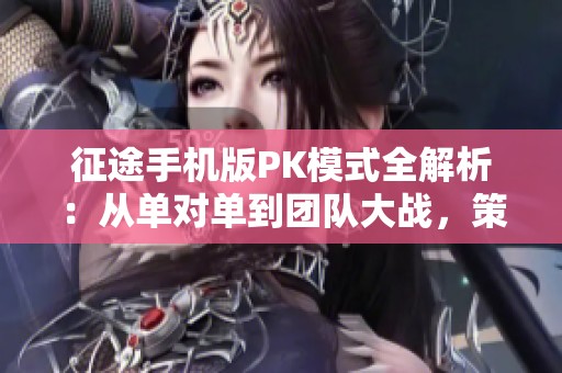 征途手机版PK模式全解析：从单对单到团队大战，策略与实力双重考验