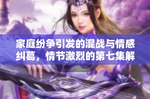 家庭纷争引发的混战与情感纠葛，情节激烈的第七集解析