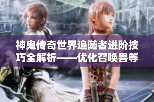 神鬼传奇世界追随者进阶技巧全解析——优化召唤兽等级提升策略指南