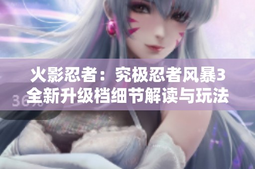 火影忍者：究极忍者风暴3全新升级档细节解读与玩法分析