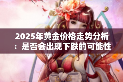 2025年黄金价格走势分析：是否会出现下跌的可能性