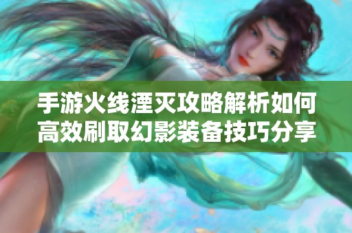 手游火线湮灭攻略解析如何高效刷取幻影装备技巧分享