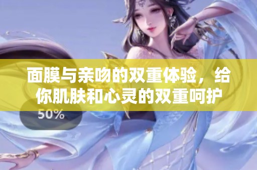 面膜与亲吻的双重体验，给你肌肤和心灵的双重呵护