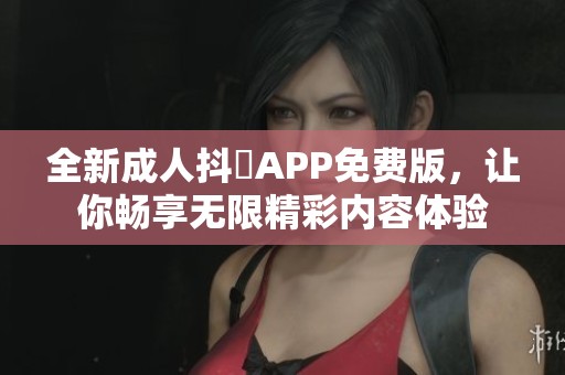 全新成人抖抈APP免费版，让你畅享无限精彩内容体验