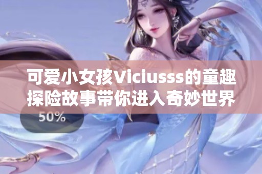 可爱小女孩Viciusss的童趣探险故事带你进入奇妙世界