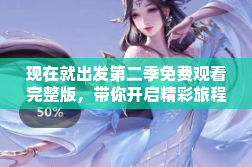 现在就出发第二季免费观看完整版，带你开启精彩旅程！