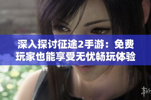 深入探讨征途2手游：免费玩家也能享受无忧畅玩体验
