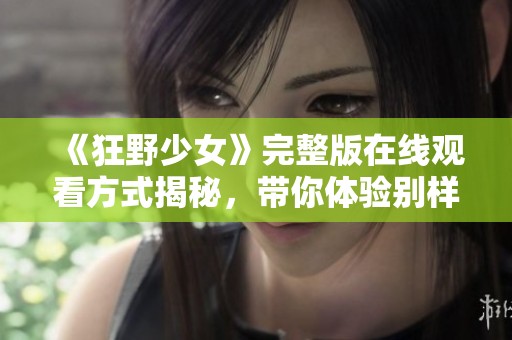 《狂野少女》完整版在线观看方式揭秘，带你体验别样青春冒险