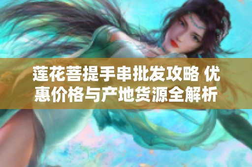 莲花菩提手串批发攻略 优惠价格与产地货源全解析