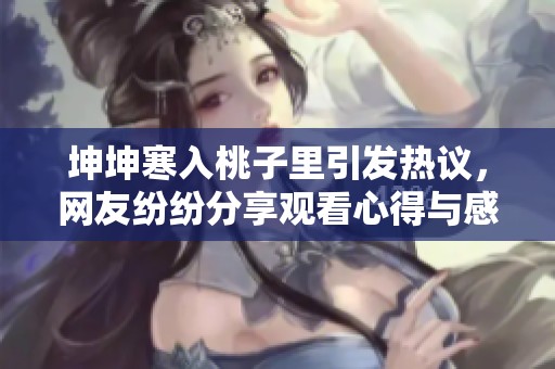 坤坤寒入桃子里引发热议，网友纷纷分享观看心得与感受