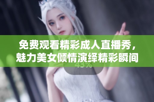 免费观看精彩成人直播秀，魅力美女倾情演绎精彩瞬间！
