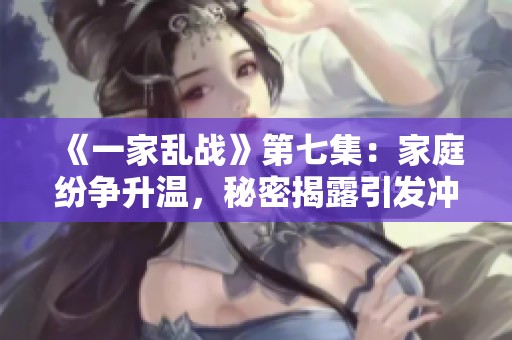 《一家乱战》第七集：家庭纷争升温，秘密揭露引发冲突