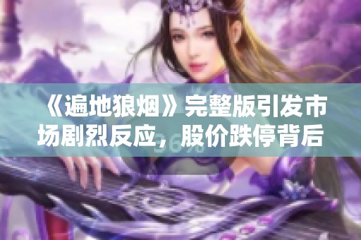 《遍地狼烟》完整版引发市场剧烈反应，股价跌停背后原因解析