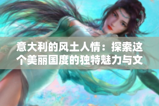 意大利的风土人情：探索这个美丽国度的独特魅力与文化内涵