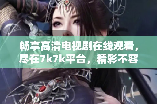 畅享高清电视剧在线观看，尽在7k7k平台，精彩不容错过