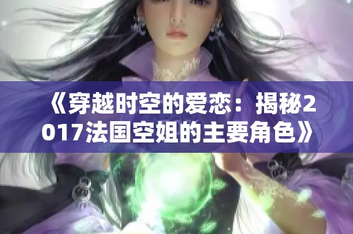 《穿越时空的爱恋：揭秘2017法国空姐的主要角色》