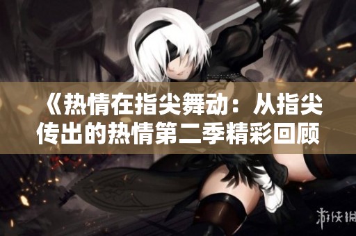《热情在指尖舞动：从指尖传出的热情第二季精彩回顾》
