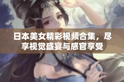 日本美女精彩视频合集，尽享视觉盛宴与感官享受