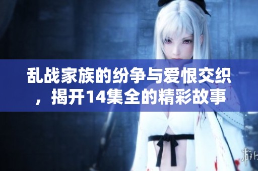 乱战家族的纷争与爱恨交织，揭开14集全的精彩故事