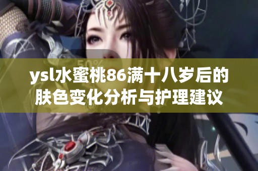 ysl水蜜桃86满十八岁后的肤色变化分析与护理建议