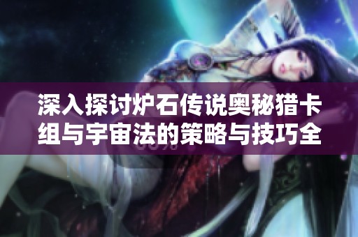 深入探讨炉石传说奥秘猎卡组与宇宙法的策略与技巧全解析