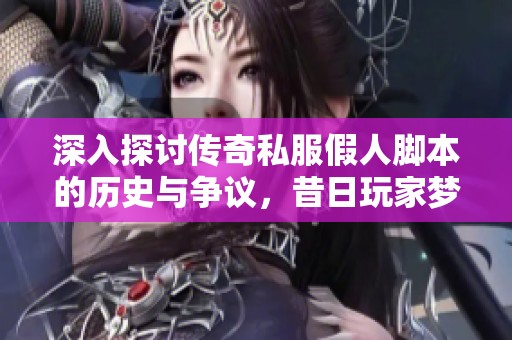 深入探讨传奇私服假人脚本的历史与争议，昔日玩家梦魇如今何以成焦点