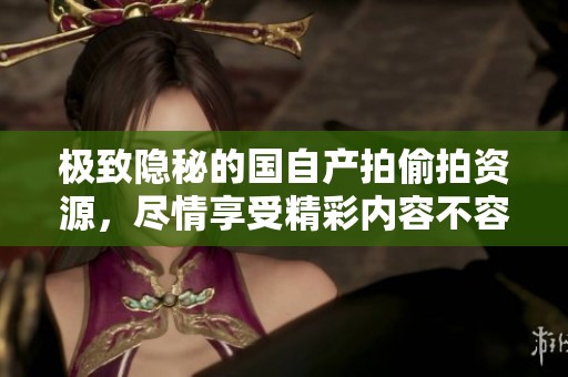 极致隐秘的国自产拍偷拍资源，尽情享受精彩内容不容错过