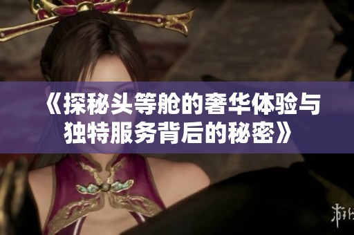 《探秘头等舱的奢华体验与独特服务背后的秘密》