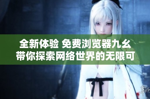 全新体验 免费浏览器九幺带你探索网络世界的无限可能