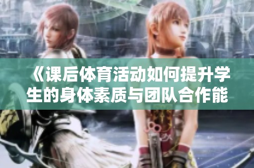 《课后体育活动如何提升学生的身体素质与团队合作能力》