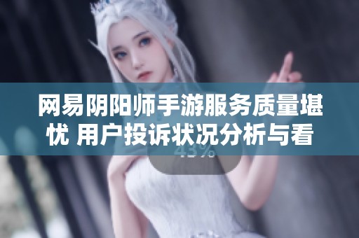 网易阴阳师手游服务质量堪忧 用户投诉状况分析与看法