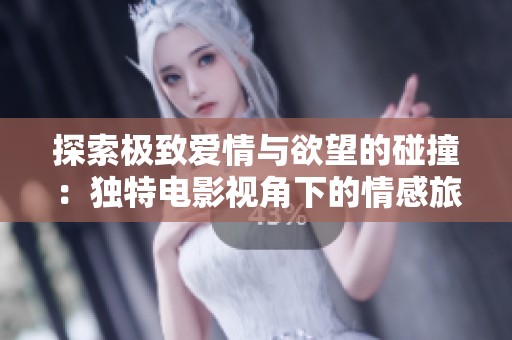 探索极致爱情与欲望的碰撞：独特电影视角下的情感旅程