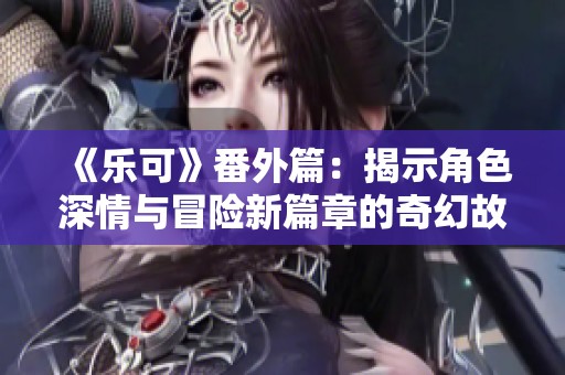 《乐可》番外篇：揭示角色深情与冒险新篇章的奇幻故事