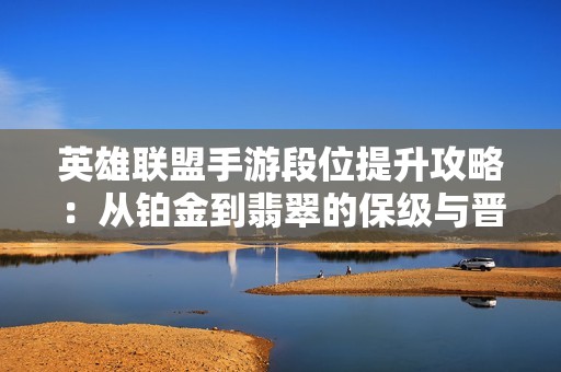 英雄联盟手游段位提升攻略：从铂金到翡翠的保级与晋级秘籍解析