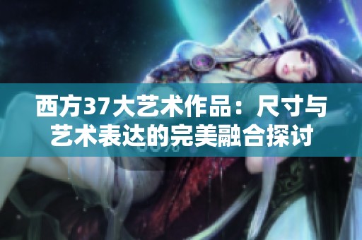 西方37大艺术作品：尺寸与艺术表达的完美融合探讨