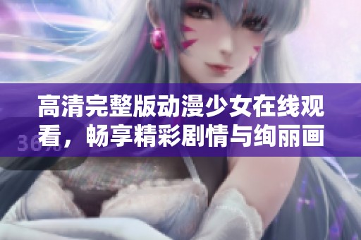 高清完整版动漫少女在线观看，畅享精彩剧情与绚丽画面